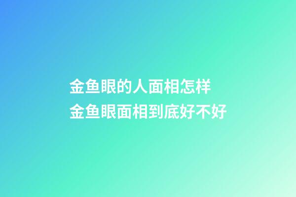 金鱼眼的人面相怎样 金鱼眼面相到底好不好